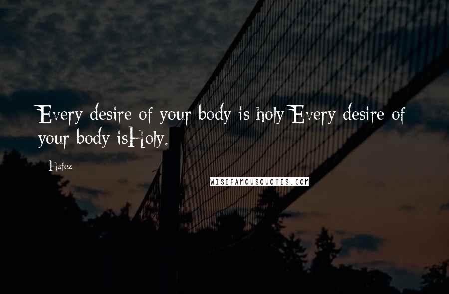 Hafez Quotes: Every desire of your body is holy;Every desire of your body isHoly.