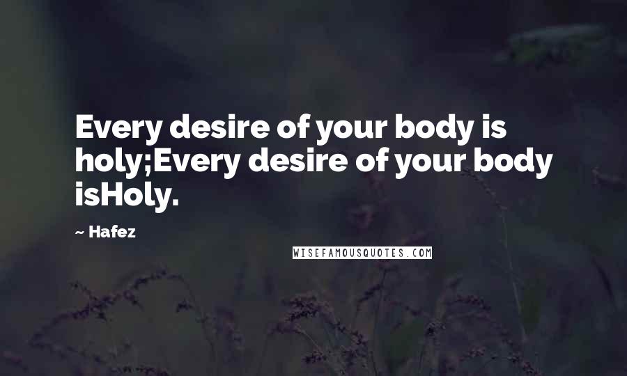 Hafez Quotes: Every desire of your body is holy;Every desire of your body isHoly.