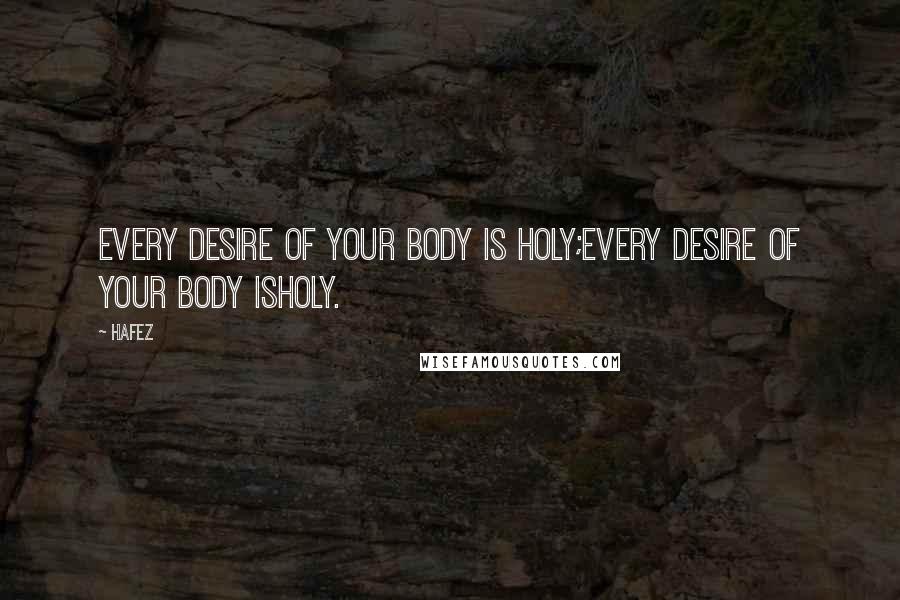 Hafez Quotes: Every desire of your body is holy;Every desire of your body isHoly.