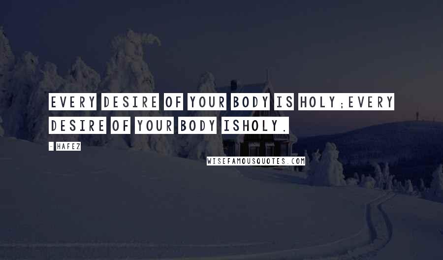 Hafez Quotes: Every desire of your body is holy;Every desire of your body isHoly.