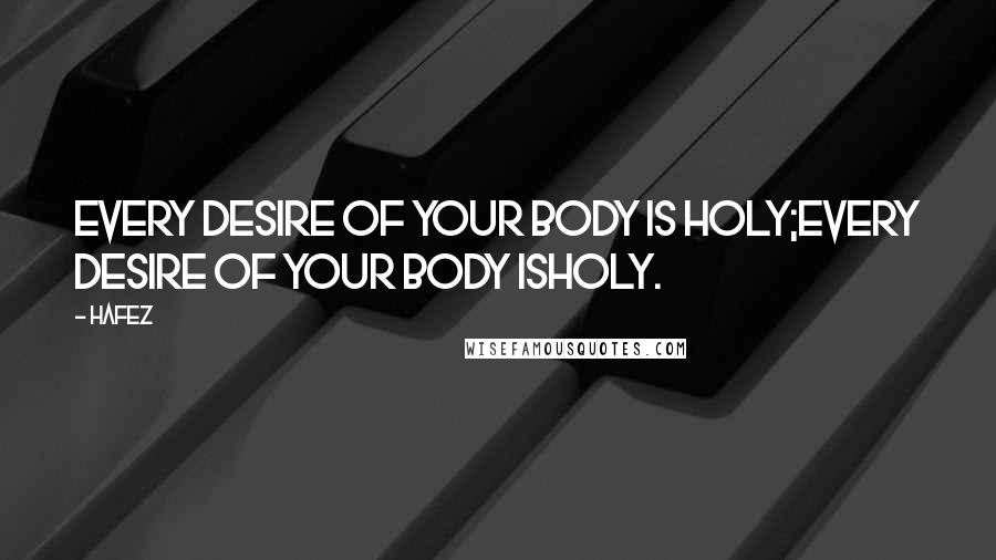 Hafez Quotes: Every desire of your body is holy;Every desire of your body isHoly.