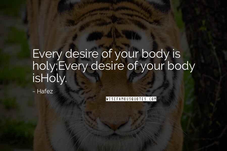 Hafez Quotes: Every desire of your body is holy;Every desire of your body isHoly.