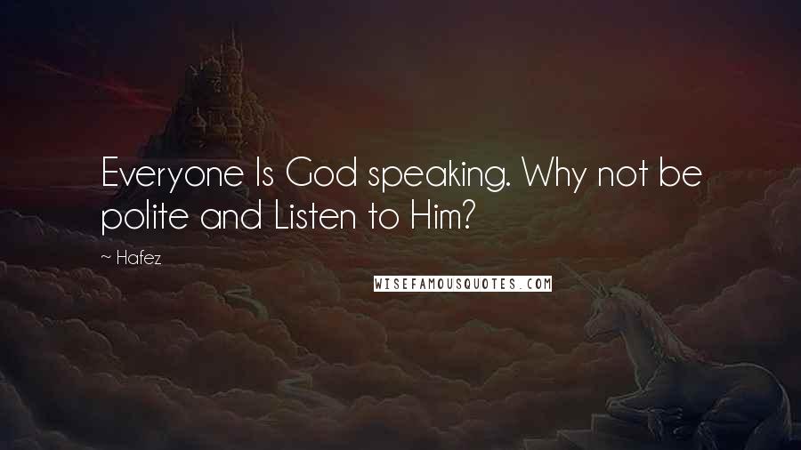Hafez Quotes: Everyone Is God speaking. Why not be polite and Listen to Him?