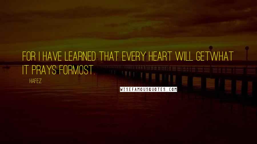Hafez Quotes: For I have learned that every heart will getWhat it prays forMost.