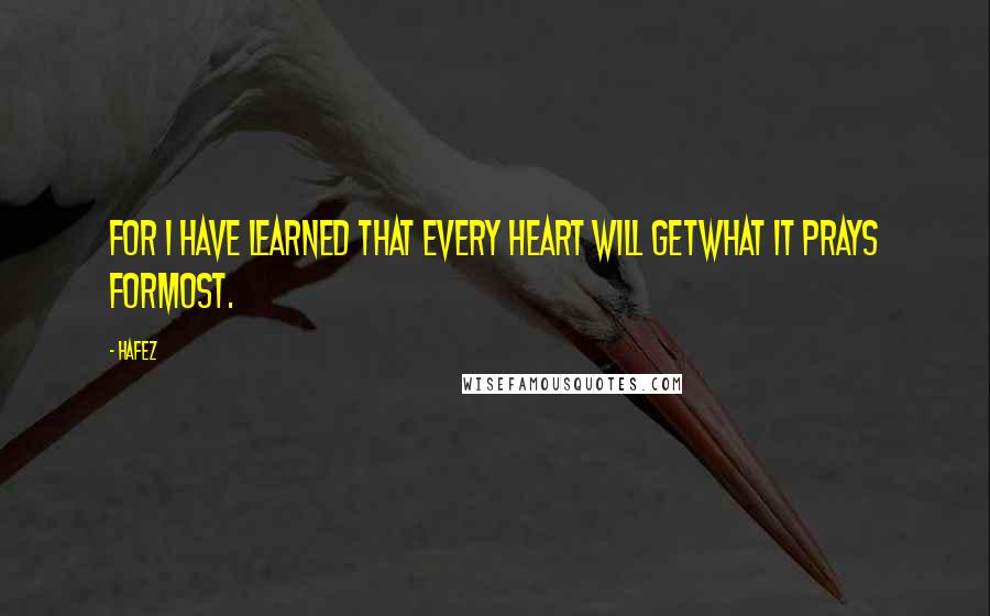 Hafez Quotes: For I have learned that every heart will getWhat it prays forMost.