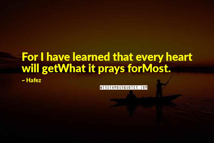 Hafez Quotes: For I have learned that every heart will getWhat it prays forMost.