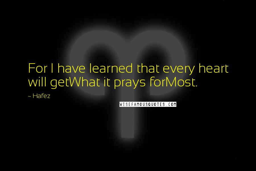 Hafez Quotes: For I have learned that every heart will getWhat it prays forMost.