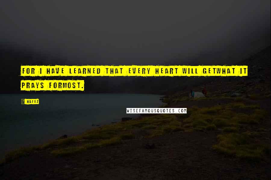 Hafez Quotes: For I have learned that every heart will getWhat it prays forMost.
