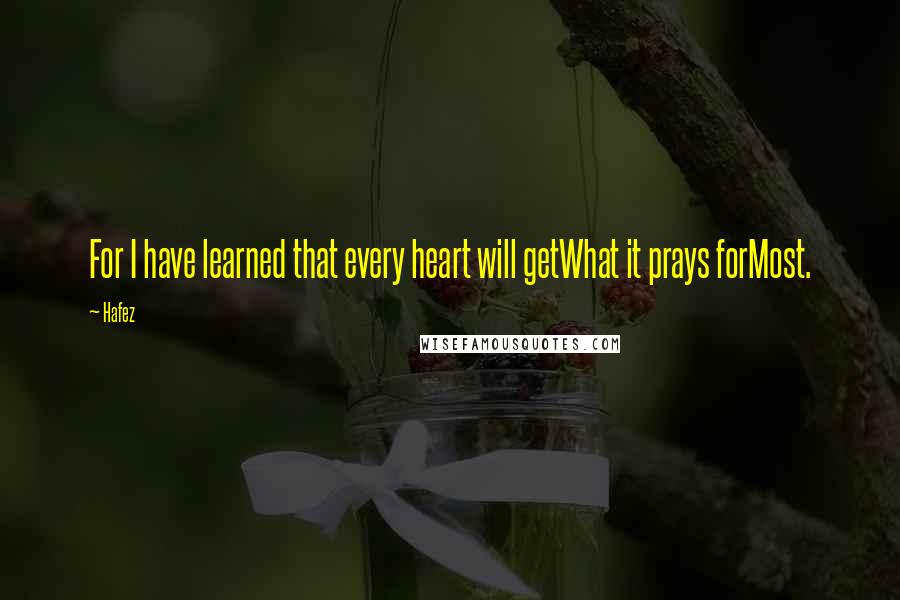 Hafez Quotes: For I have learned that every heart will getWhat it prays forMost.