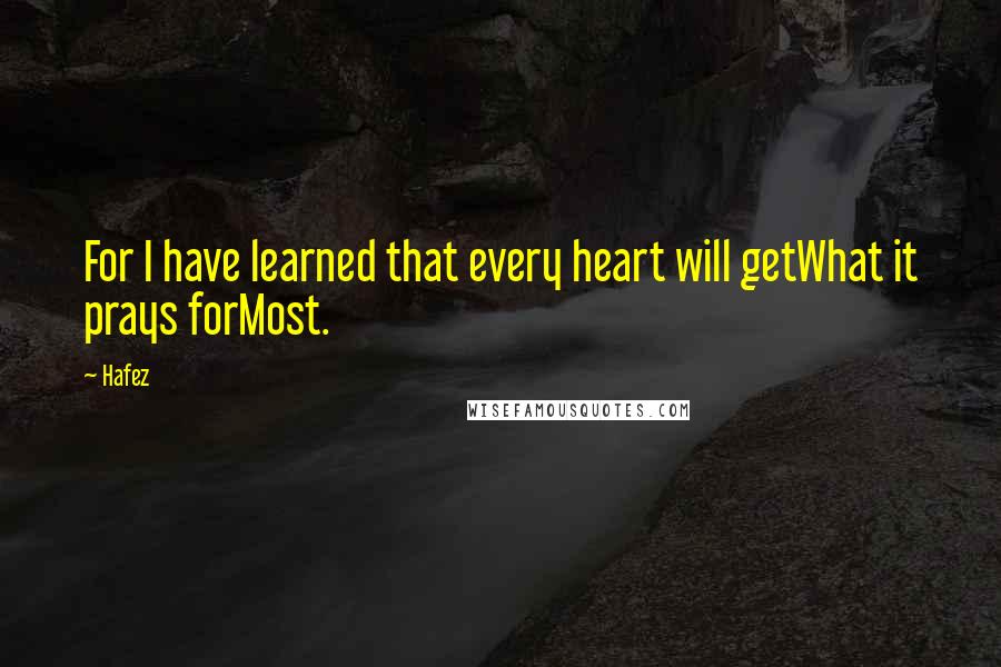 Hafez Quotes: For I have learned that every heart will getWhat it prays forMost.