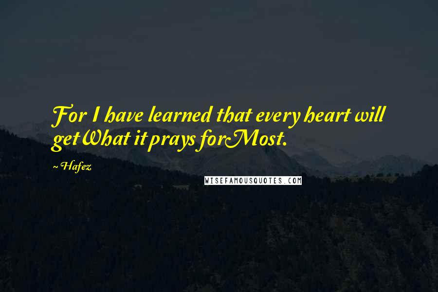 Hafez Quotes: For I have learned that every heart will getWhat it prays forMost.