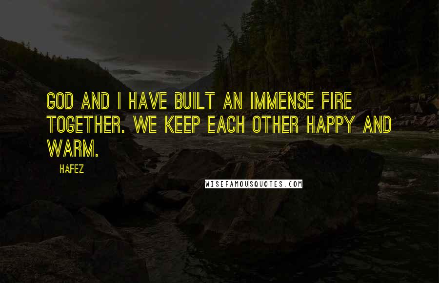 Hafez Quotes: God and I have built an immense fire together. We keep each other happy and warm.