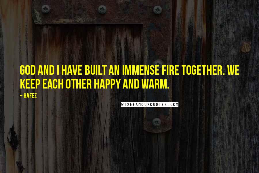 Hafez Quotes: God and I have built an immense fire together. We keep each other happy and warm.