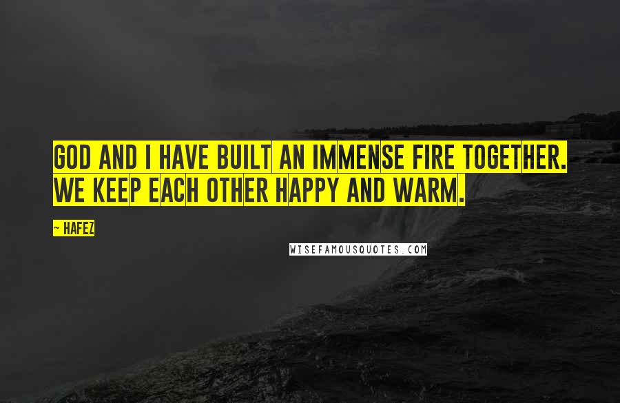 Hafez Quotes: God and I have built an immense fire together. We keep each other happy and warm.