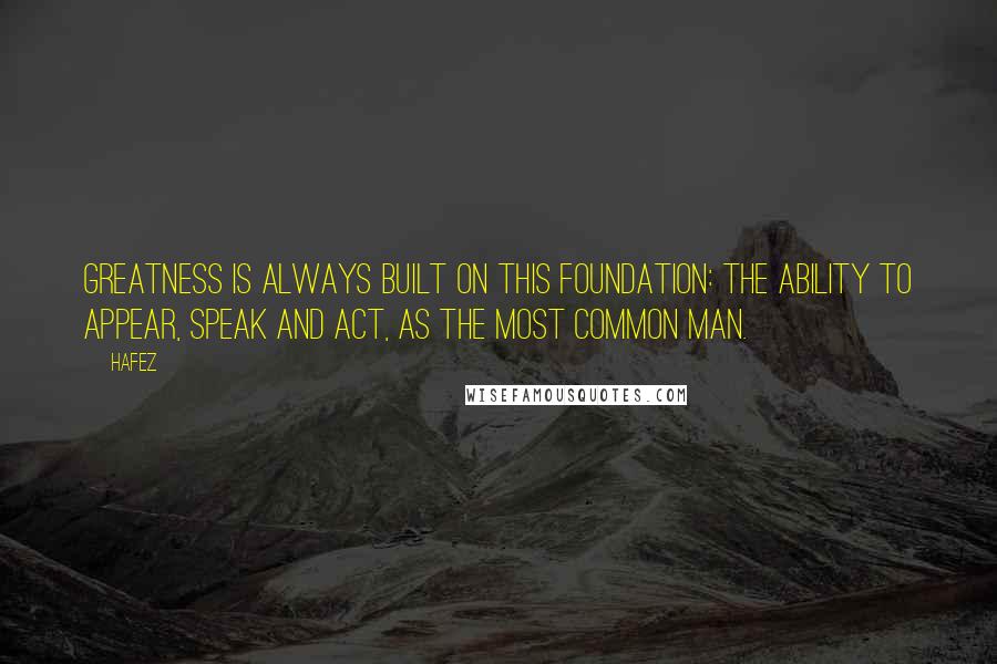Hafez Quotes: Greatness is always built on this foundation: the ability to appear, speak and act, as the most common man.