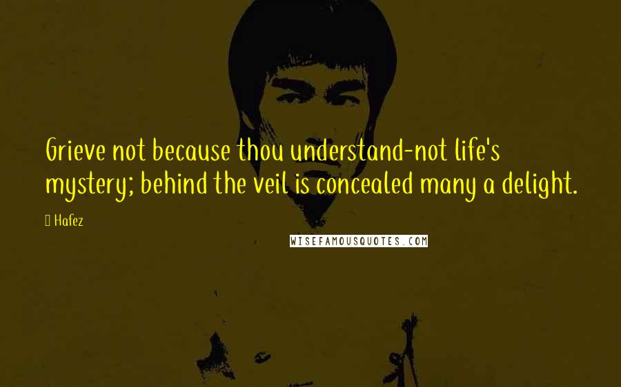 Hafez Quotes: Grieve not because thou understand-not life's mystery; behind the veil is concealed many a delight.