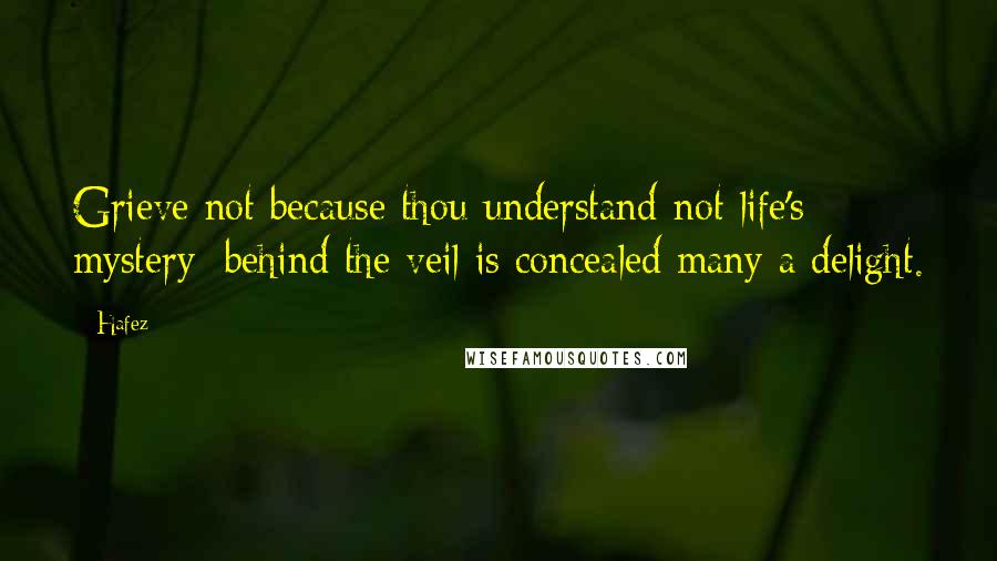 Hafez Quotes: Grieve not because thou understand-not life's mystery; behind the veil is concealed many a delight.