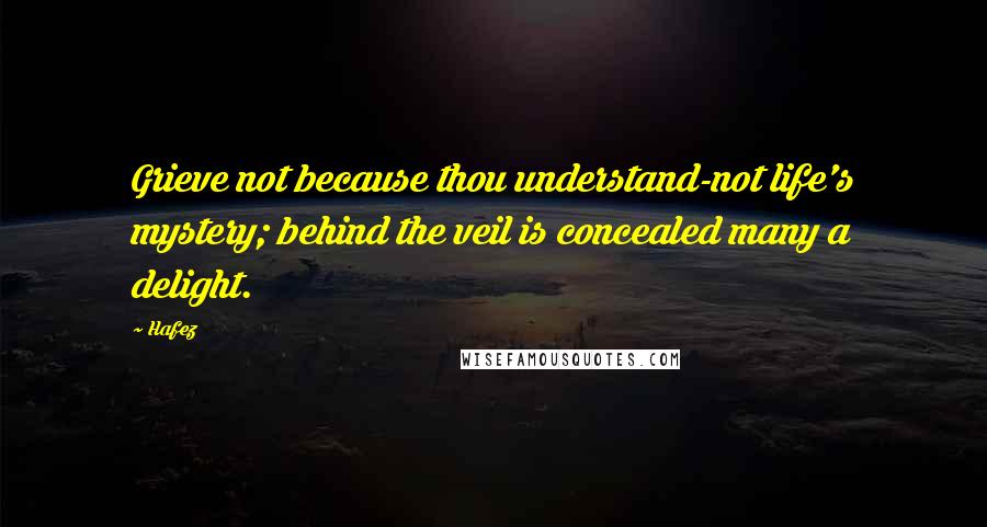 Hafez Quotes: Grieve not because thou understand-not life's mystery; behind the veil is concealed many a delight.