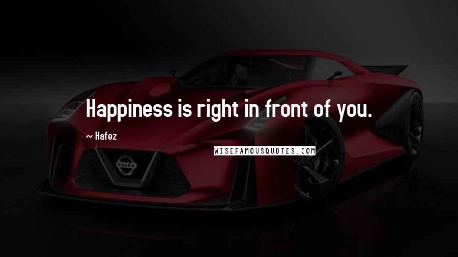 Hafez Quotes: Happiness is right in front of you.