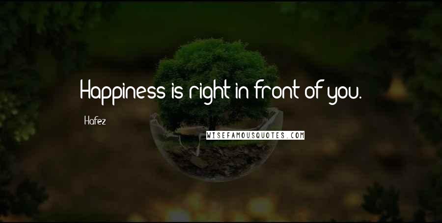 Hafez Quotes: Happiness is right in front of you.