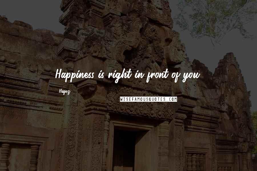 Hafez Quotes: Happiness is right in front of you.