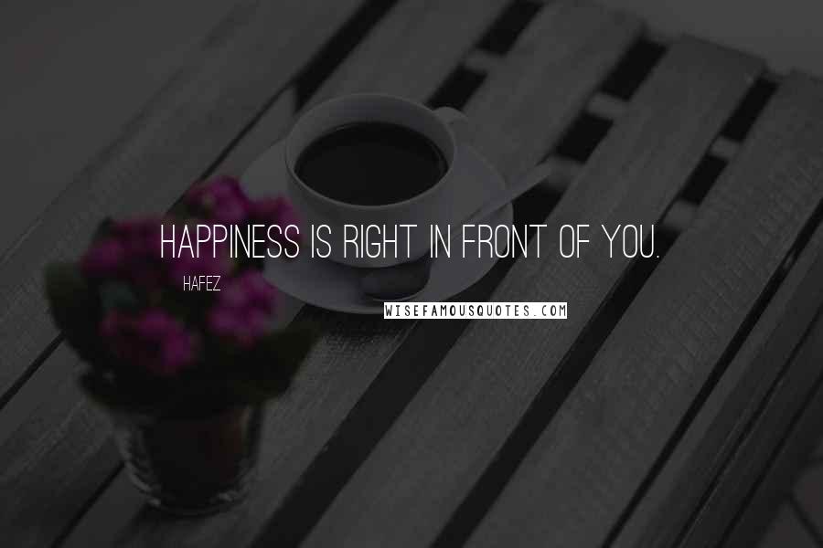 Hafez Quotes: Happiness is right in front of you.