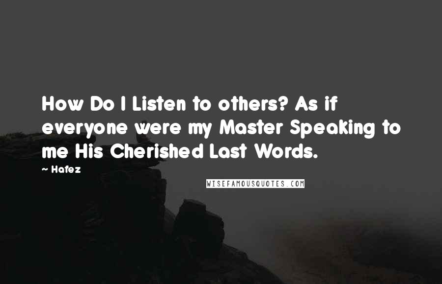 Hafez Quotes: How Do I Listen to others? As if everyone were my Master Speaking to me His Cherished Last Words.