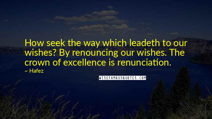 Hafez Quotes: How seek the way which leadeth to our wishes? By renouncing our wishes. The crown of excellence is renunciation.