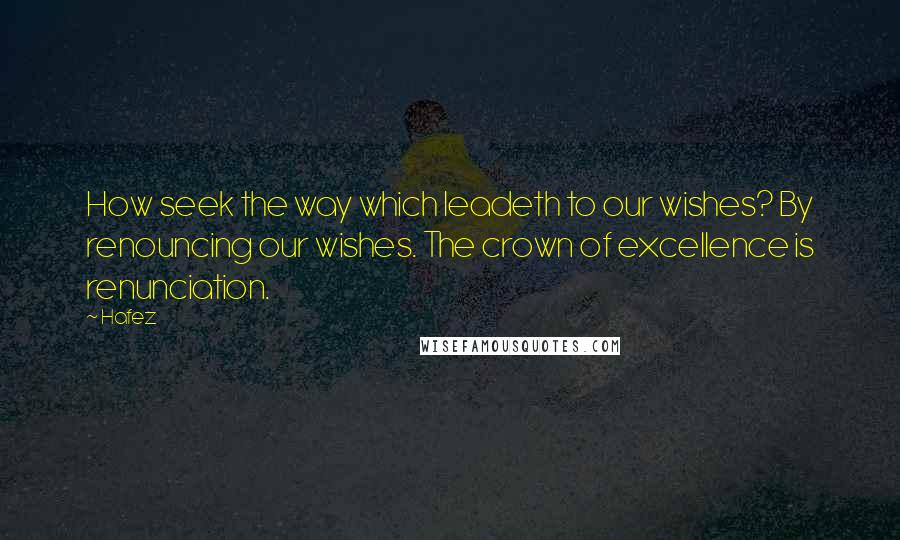 Hafez Quotes: How seek the way which leadeth to our wishes? By renouncing our wishes. The crown of excellence is renunciation.