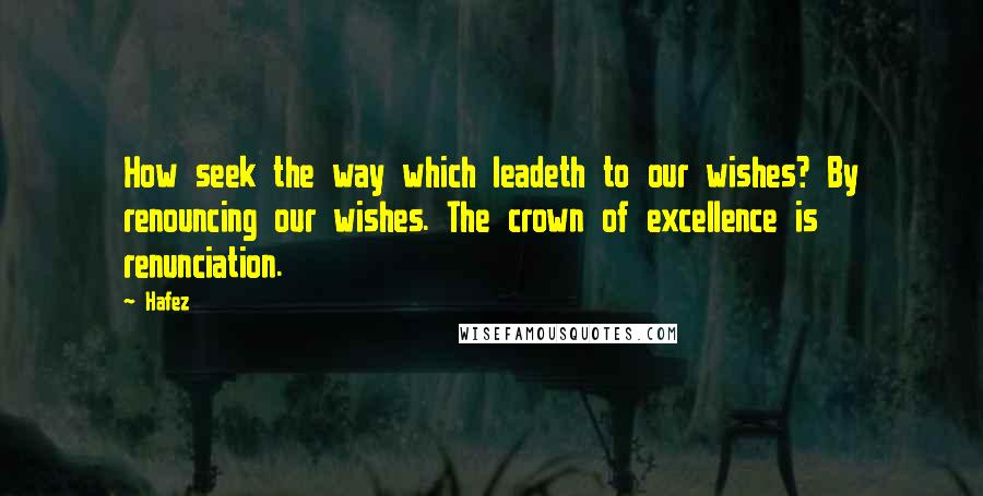 Hafez Quotes: How seek the way which leadeth to our wishes? By renouncing our wishes. The crown of excellence is renunciation.