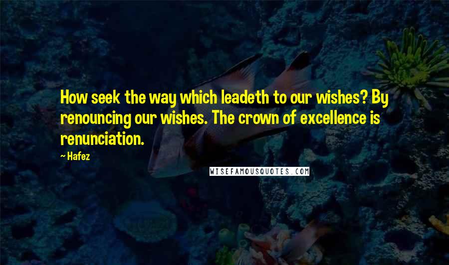 Hafez Quotes: How seek the way which leadeth to our wishes? By renouncing our wishes. The crown of excellence is renunciation.