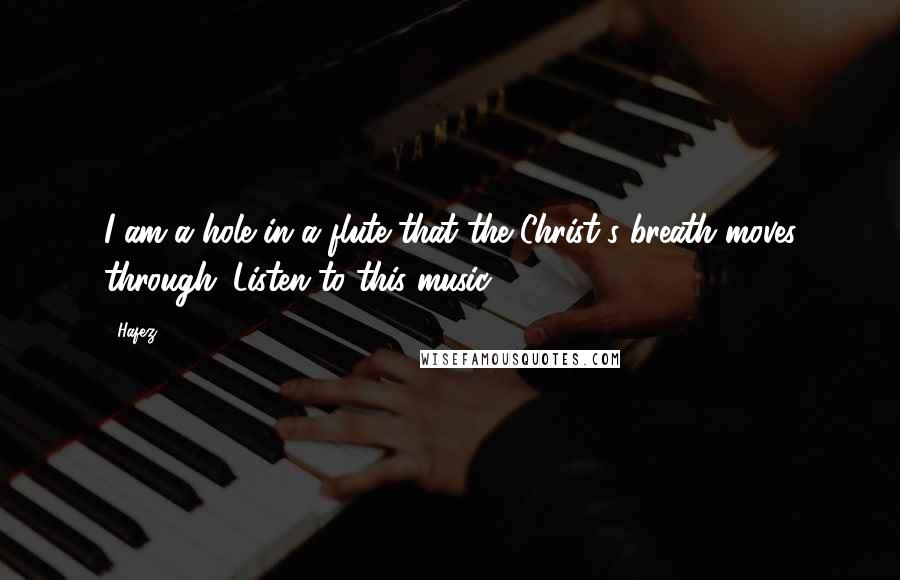 Hafez Quotes: I am a hole in a flute that the Christ's breath moves through. Listen to this music.