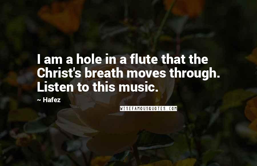 Hafez Quotes: I am a hole in a flute that the Christ's breath moves through. Listen to this music.
