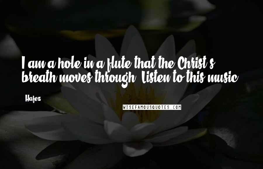 Hafez Quotes: I am a hole in a flute that the Christ's breath moves through. Listen to this music.