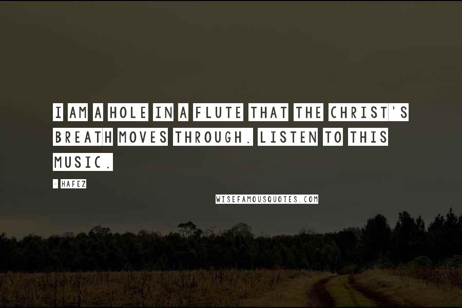 Hafez Quotes: I am a hole in a flute that the Christ's breath moves through. Listen to this music.