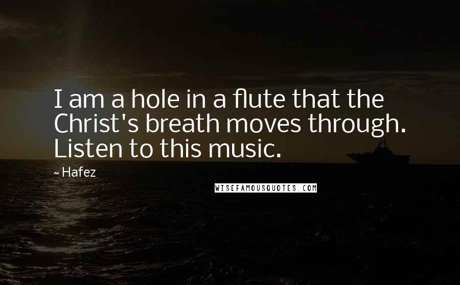 Hafez Quotes: I am a hole in a flute that the Christ's breath moves through. Listen to this music.