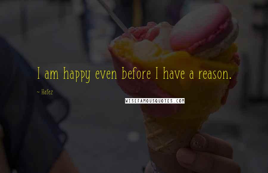 Hafez Quotes: I am happy even before I have a reason.