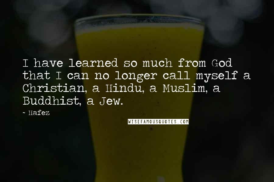 Hafez Quotes: I have learned so much from God that I can no longer call myself a Christian, a Hindu, a Muslim, a Buddhist, a Jew.