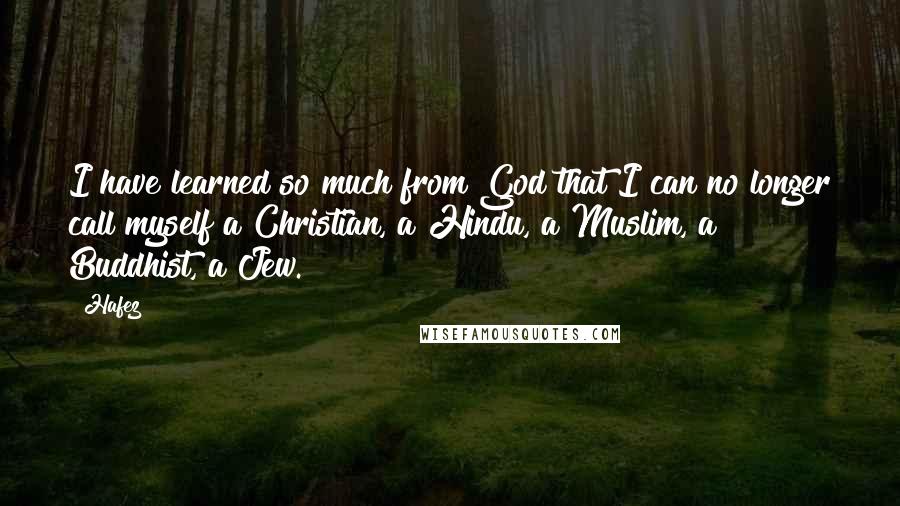 Hafez Quotes: I have learned so much from God that I can no longer call myself a Christian, a Hindu, a Muslim, a Buddhist, a Jew.