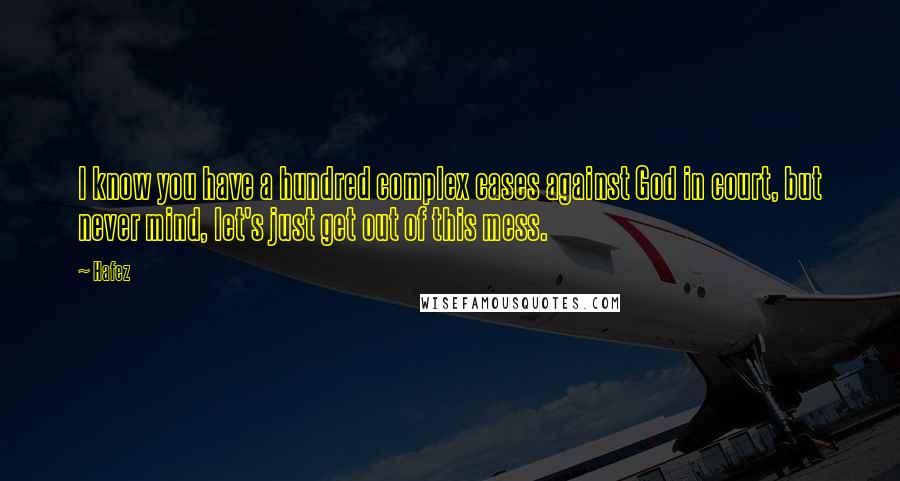 Hafez Quotes: I know you have a hundred complex cases against God in court, but never mind, let's just get out of this mess.