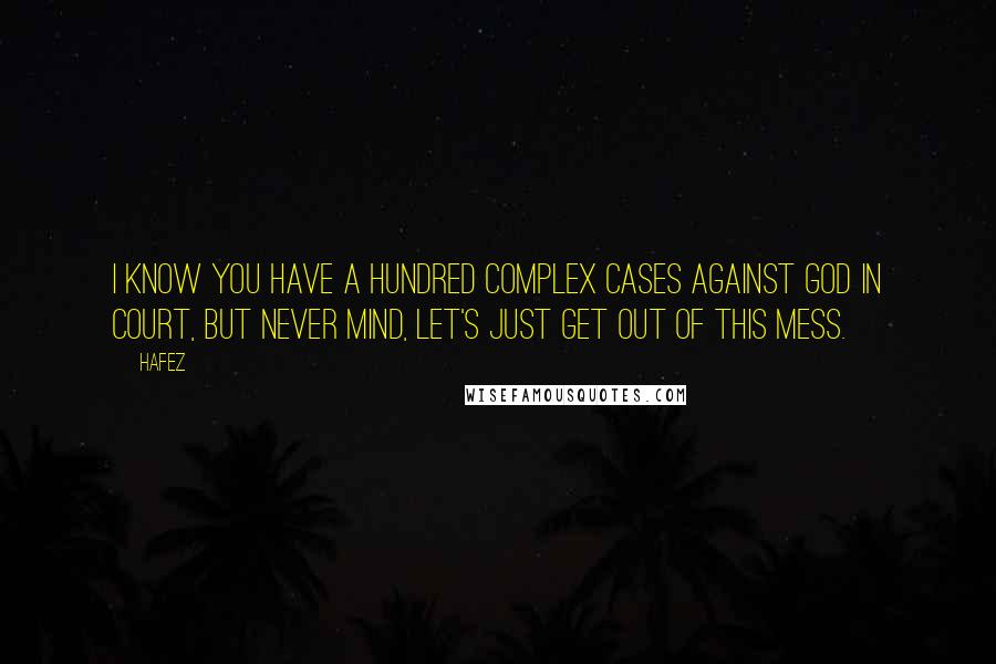 Hafez Quotes: I know you have a hundred complex cases against God in court, but never mind, let's just get out of this mess.