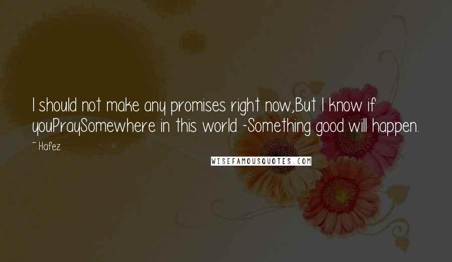 Hafez Quotes: I should not make any promises right now,But I know if youPraySomewhere in this world -Something good will happen.