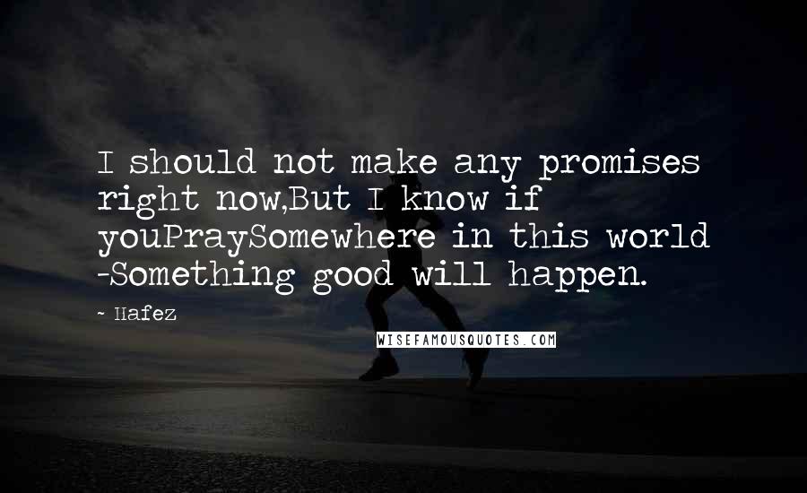 Hafez Quotes: I should not make any promises right now,But I know if youPraySomewhere in this world -Something good will happen.