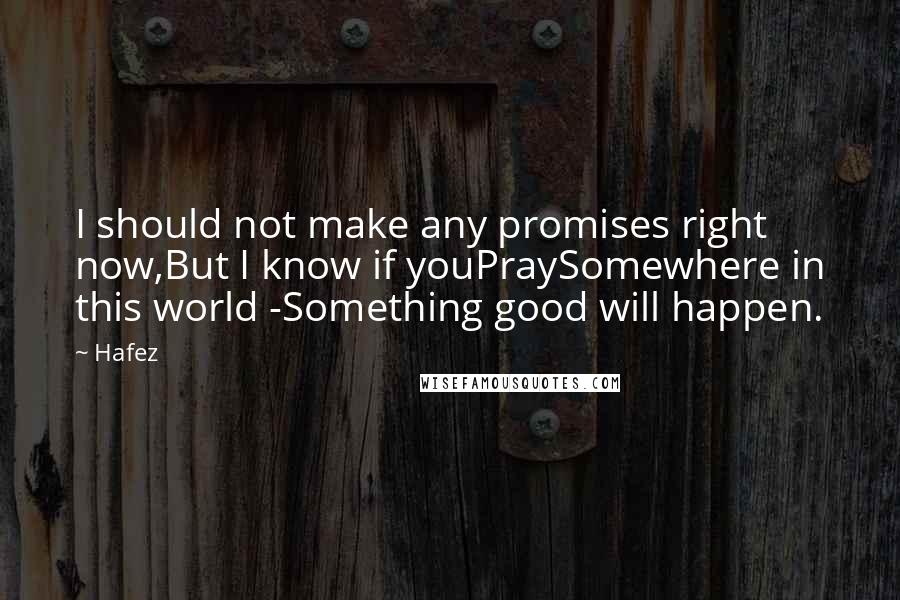 Hafez Quotes: I should not make any promises right now,But I know if youPraySomewhere in this world -Something good will happen.