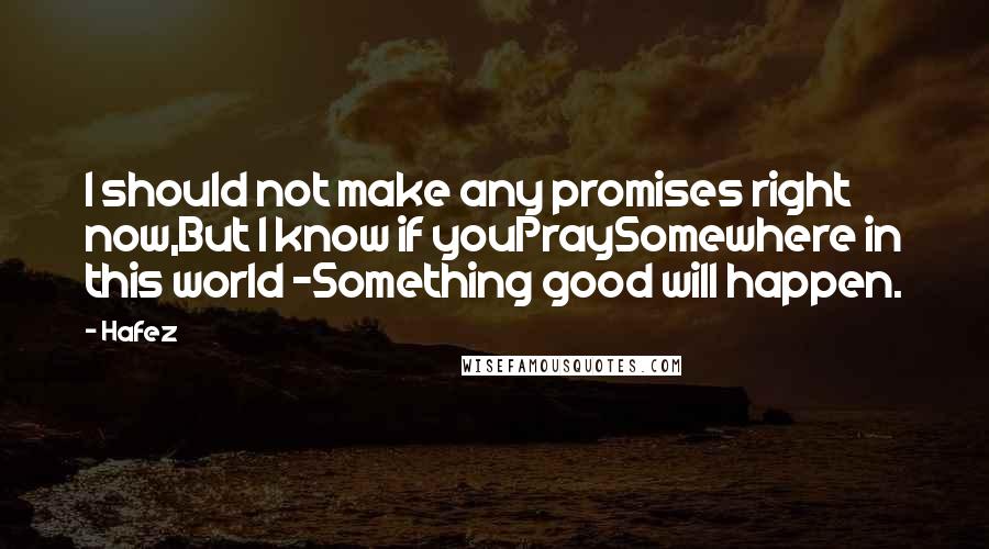 Hafez Quotes: I should not make any promises right now,But I know if youPraySomewhere in this world -Something good will happen.