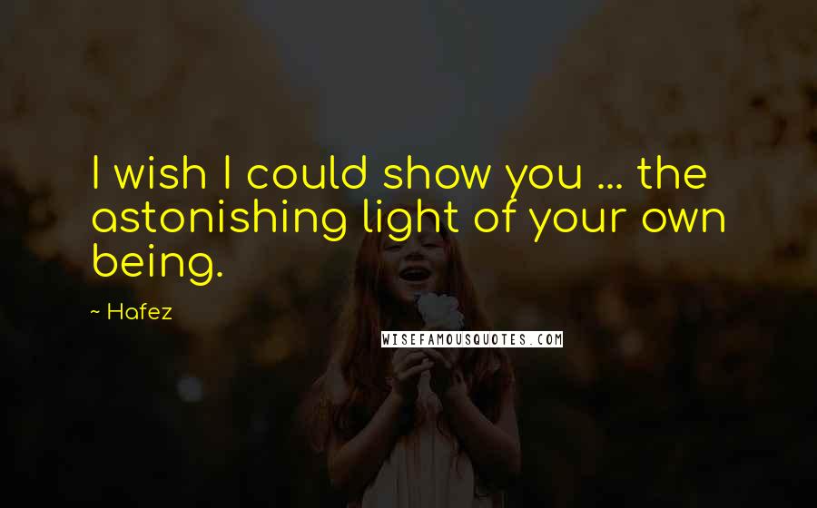 Hafez Quotes: I wish I could show you ... the astonishing light of your own being.