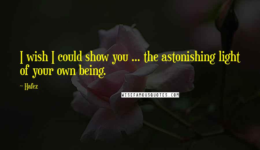 Hafez Quotes: I wish I could show you ... the astonishing light of your own being.