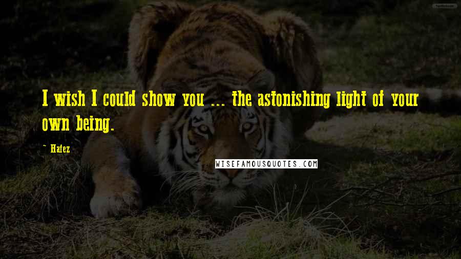 Hafez Quotes: I wish I could show you ... the astonishing light of your own being.