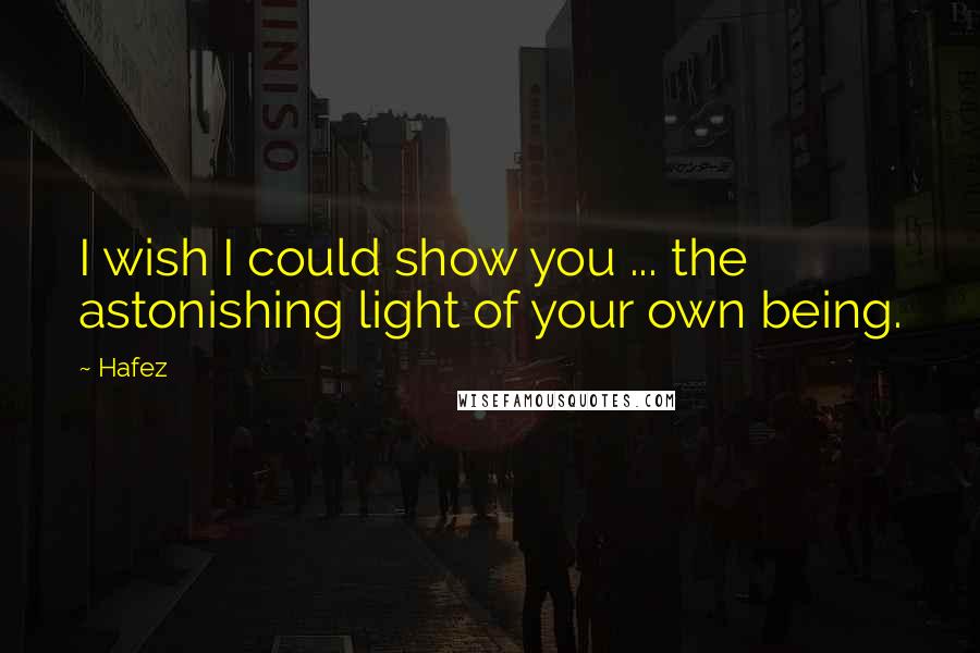 Hafez Quotes: I wish I could show you ... the astonishing light of your own being.