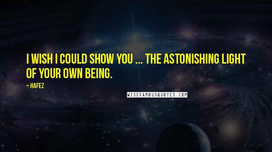 Hafez Quotes: I wish I could show you ... the astonishing light of your own being.